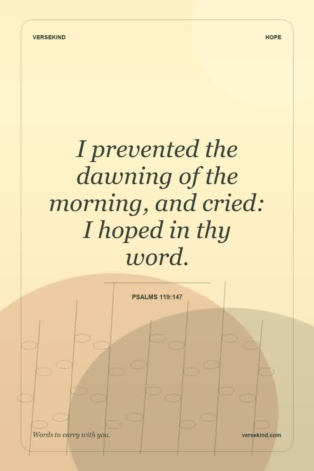 I prevented the dawning of the morning, and cried: I hoped in thy word. — Psalms 119:147