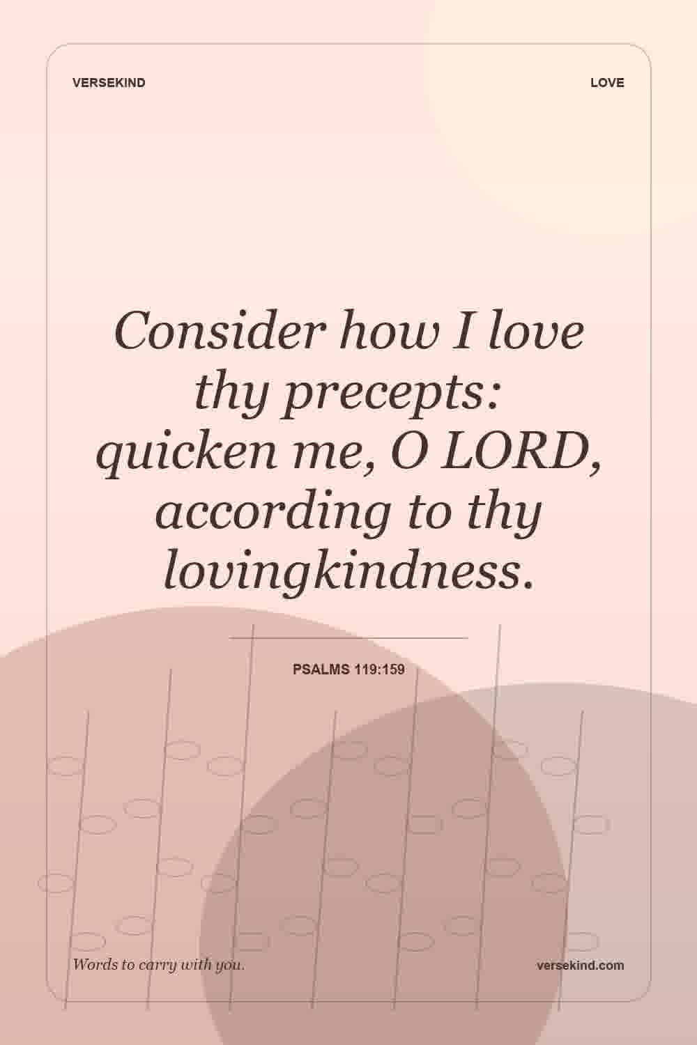 Consider how I love thy precepts: quicken me, O LORD, according to thy lovingkindness. — Psalms 119:159