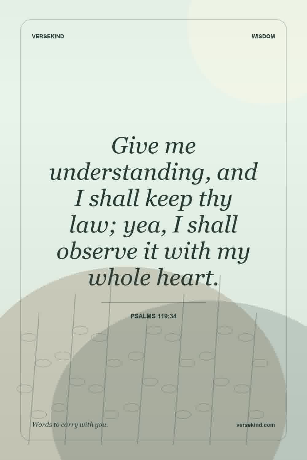 Give me understanding, and I shall keep thy law; yea, I shall observe it with my whole heart. — Psalms 119:34