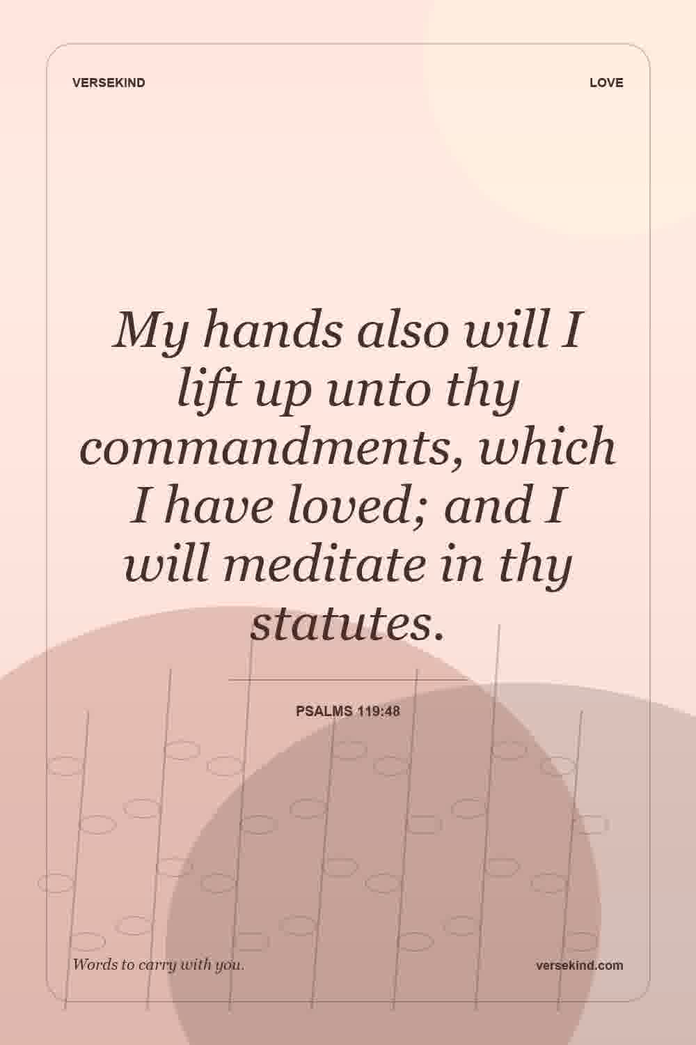 My hands also will I lift up unto thy commandments, which I have loved; and I will meditate in thy statutes. — Psalms 119:48