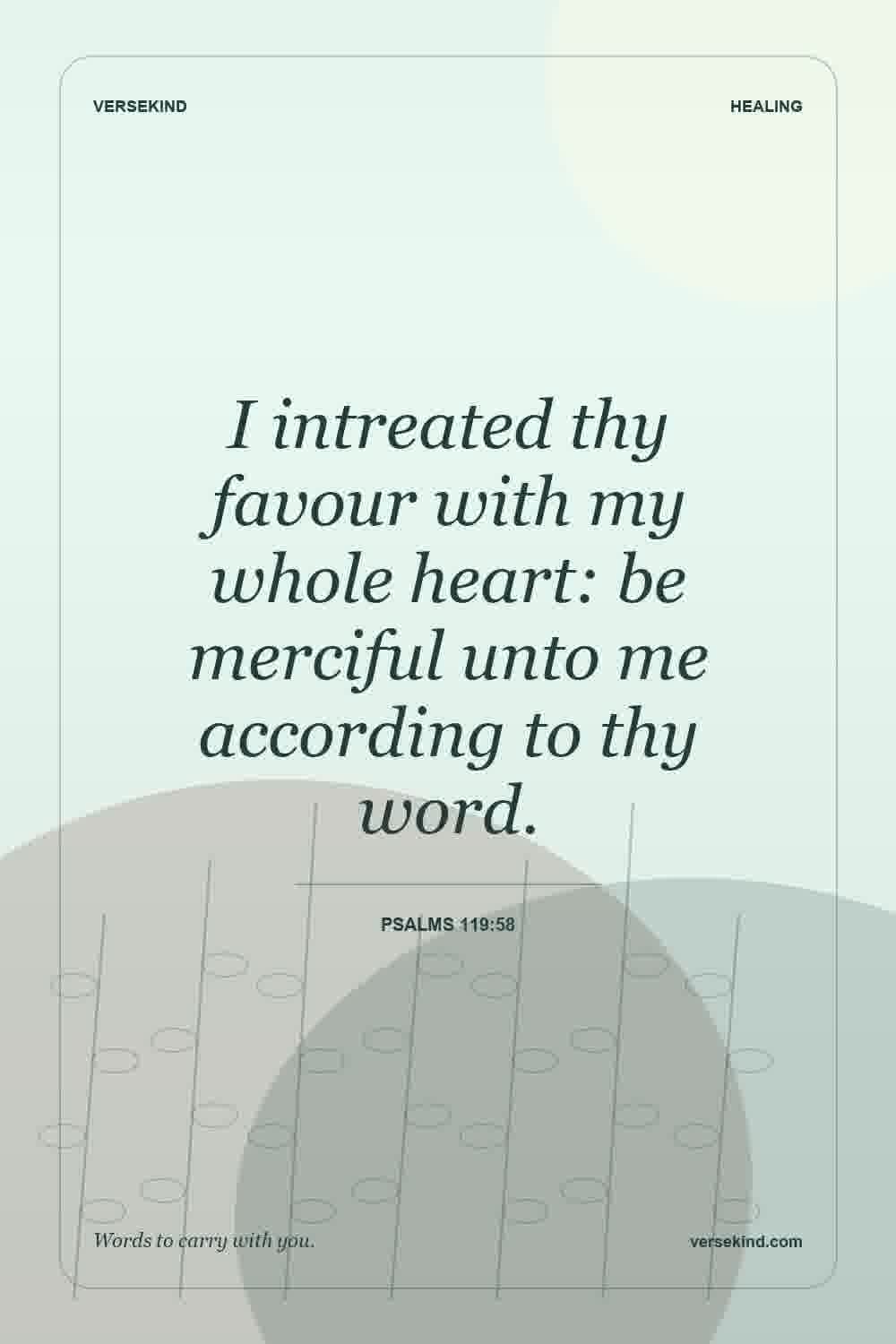 I intreated thy favour with my whole heart: be merciful unto me according to thy word. — Psalms 119:58
