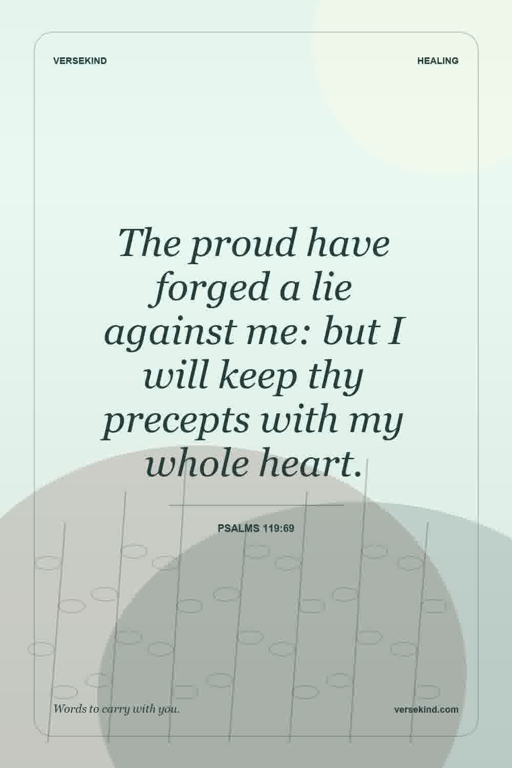 The proud have forged a lie against me: but I will keep thy precepts with my whole heart. — Psalms 119:69