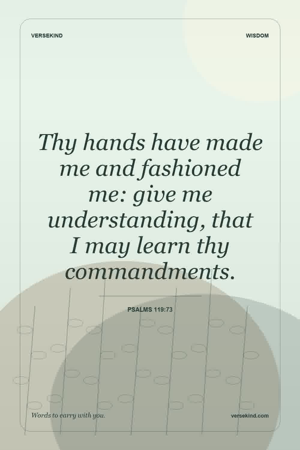 Thy hands have made me and fashioned me: give me understanding, that I may learn thy commandments. — Psalms 119:73
