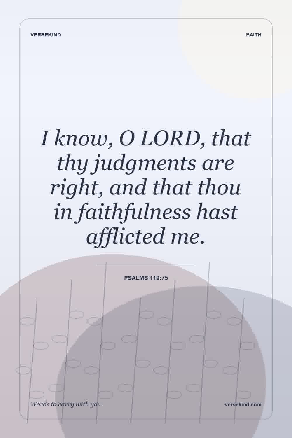 I know, O LORD, that thy judgments are right, and that thou in faithfulness hast afflicted me. — Psalms 119:75