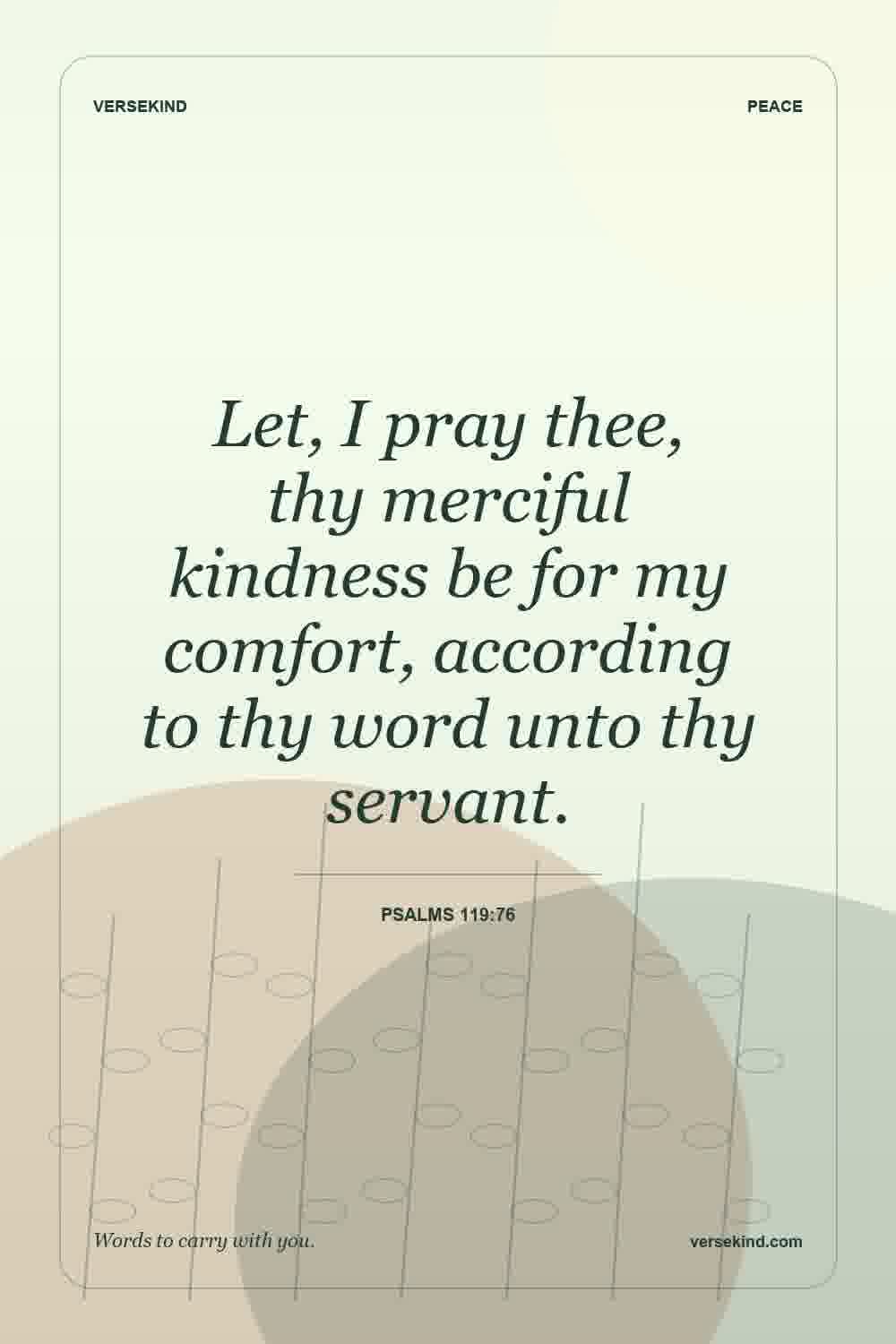 Let, I pray thee, thy merciful kindness be for my comfort, according to thy word unto thy servant. — Psalms 119:76