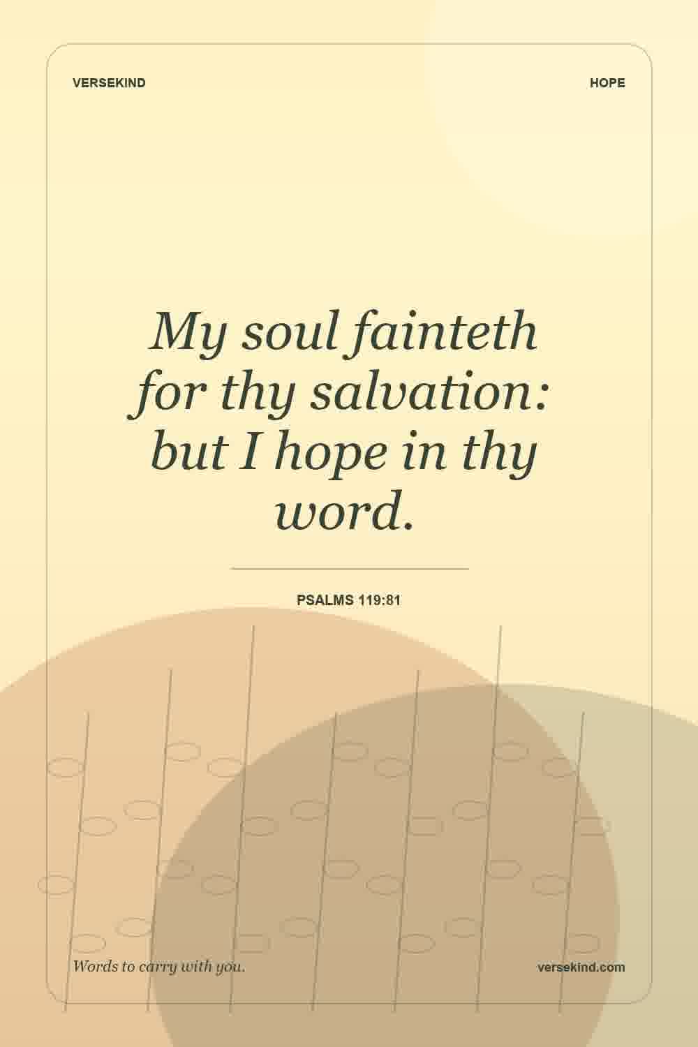 My soul fainteth for thy salvation: but I hope in thy word. — Psalms 119:81