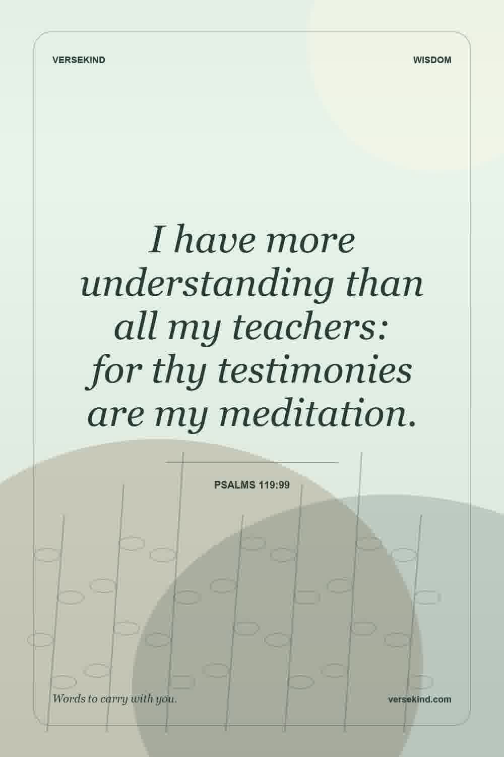 I have more understanding than all my teachers: for thy testimonies are my meditation. — Psalms 119:99