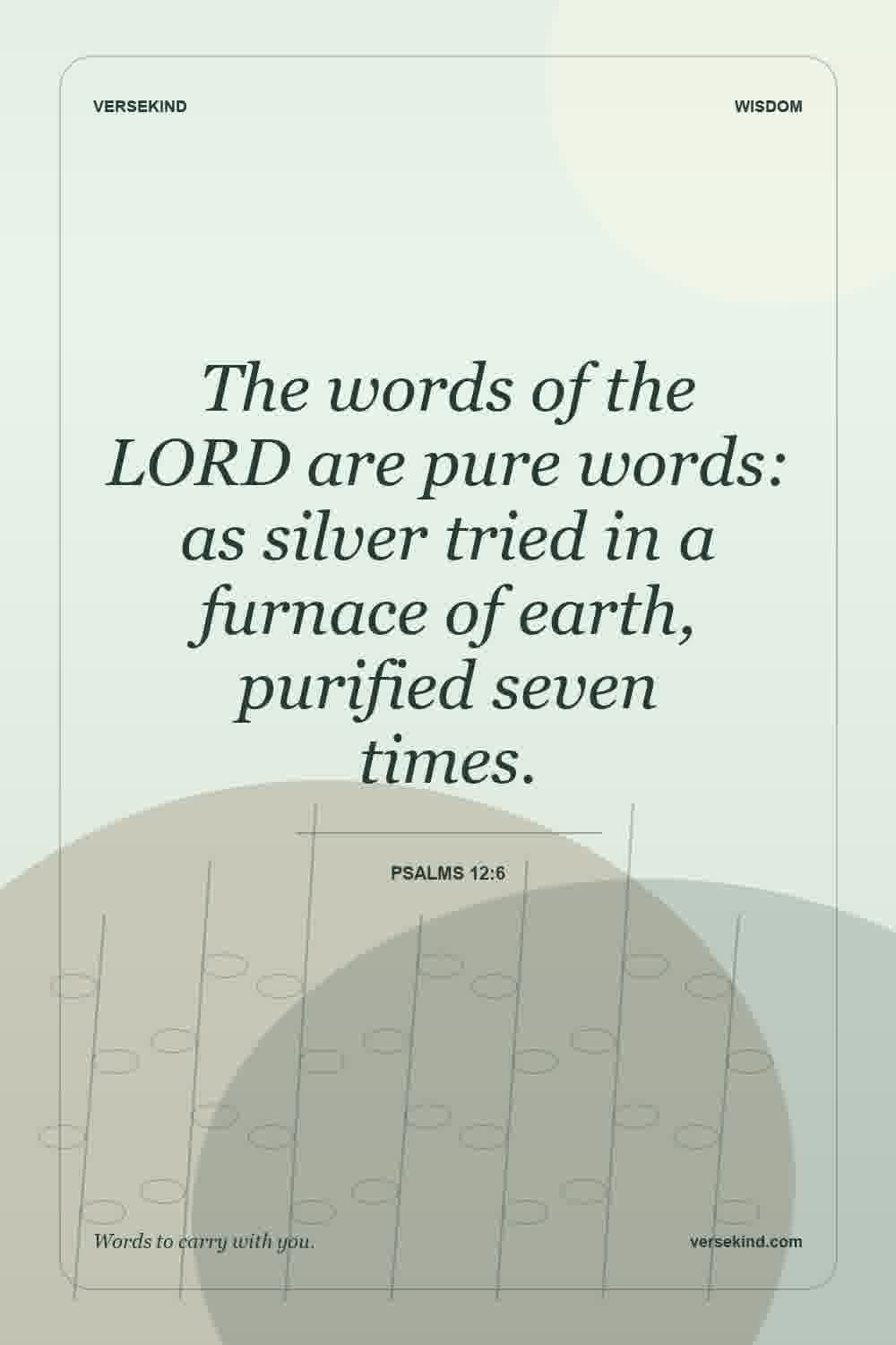 The words of the LORD are pure words: as silver tried in a furnace of earth, purified seven times. — Psalms 12:6