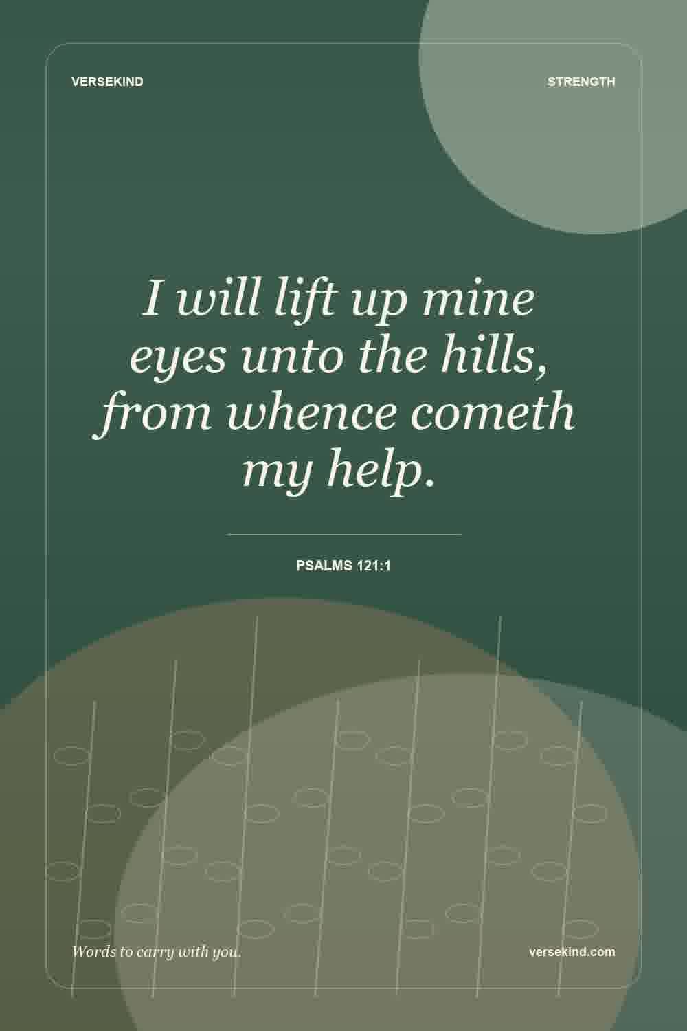 I will lift up mine eyes unto the hills, from whence cometh my help. — Psalms 121:1