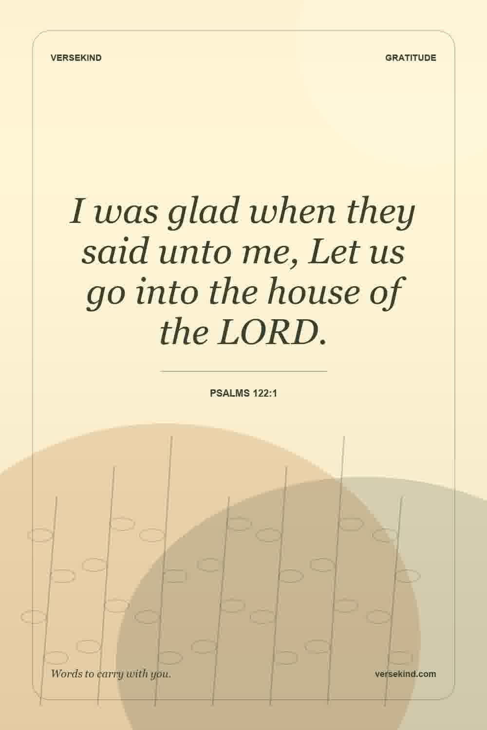 I was glad when they said unto me, Let us go into the house of the LORD. — Psalms 122:1