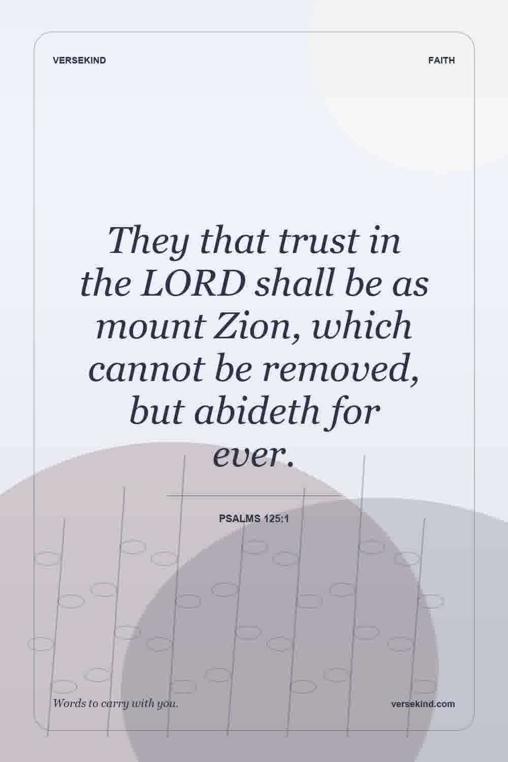 They that trust in the LORD shall be as mount Zion, which cannot be removed, but abideth for ever. — Psalms 125:1