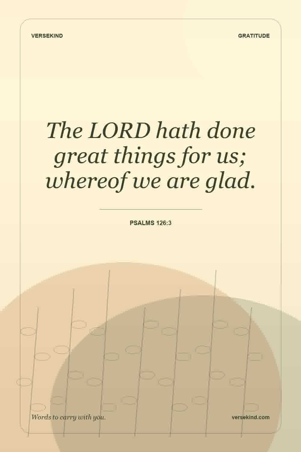 The LORD hath done great things for us; whereof we are glad. — Psalms 126:3