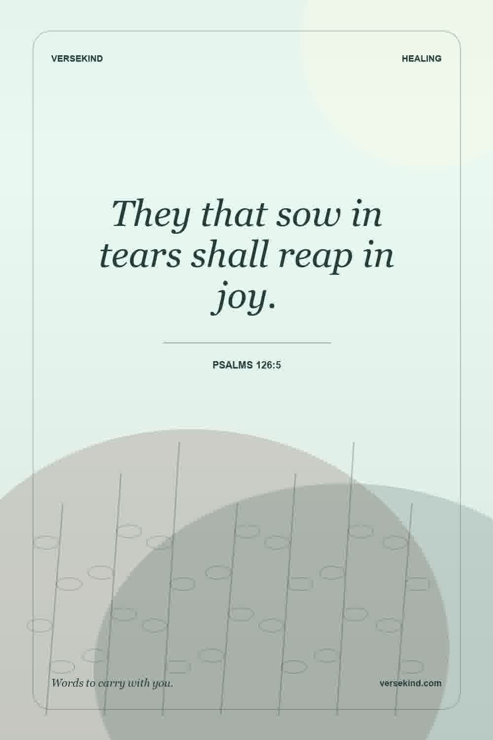 They that sow in tears shall reap in joy. — Psalms 126:5