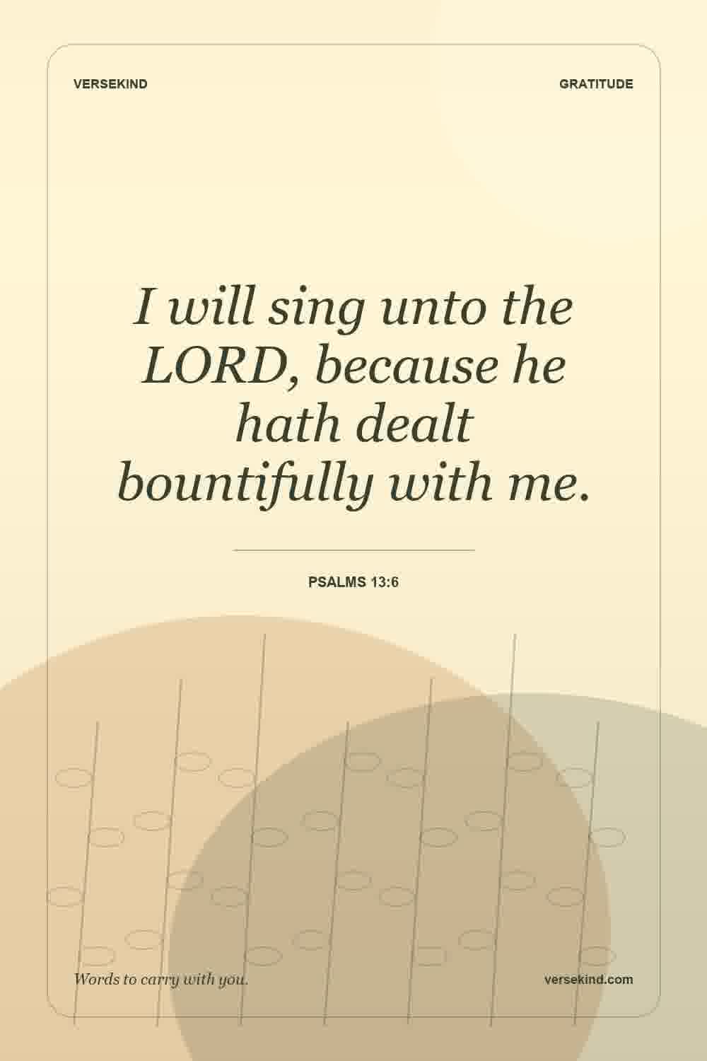 I will sing unto the LORD, because he hath dealt bountifully with me. — Psalms 13:6