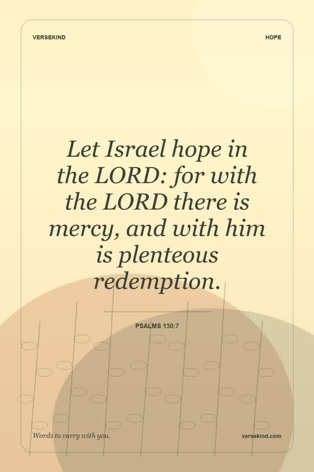 Let Israel hope in the LORD: for with the LORD there is mercy, and with him is plenteous redemption. — Psalms 130:7