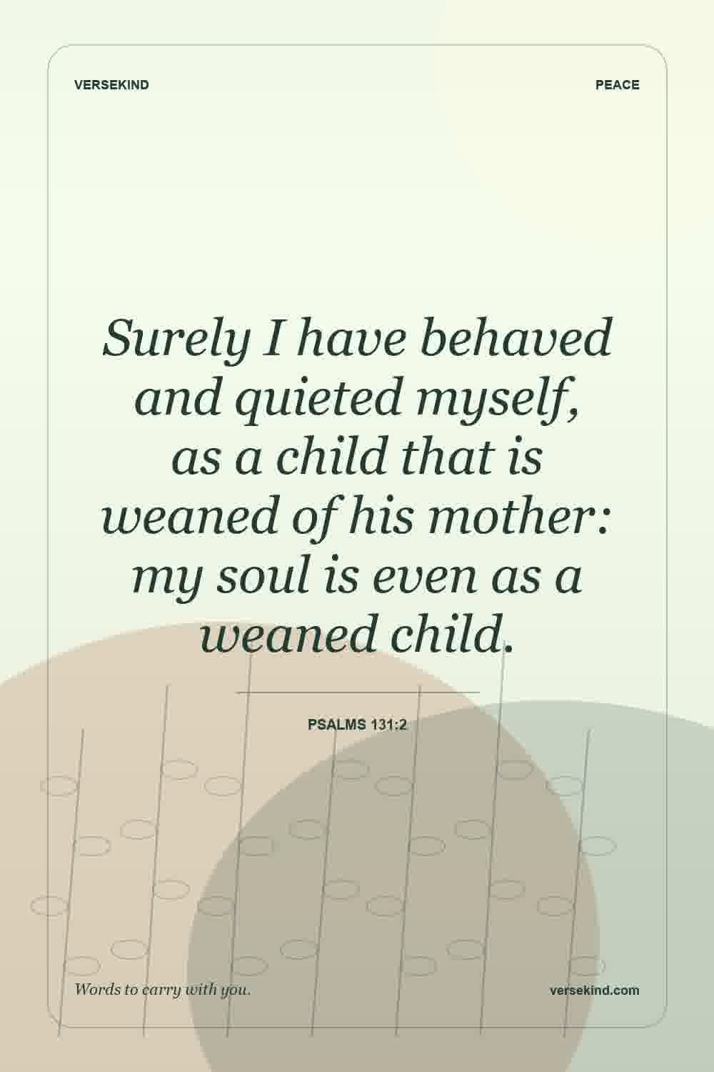 Surely I have behaved and quieted myself, as a child that is weaned of his mother: my soul is even as a weaned child. — Psalms 131:2