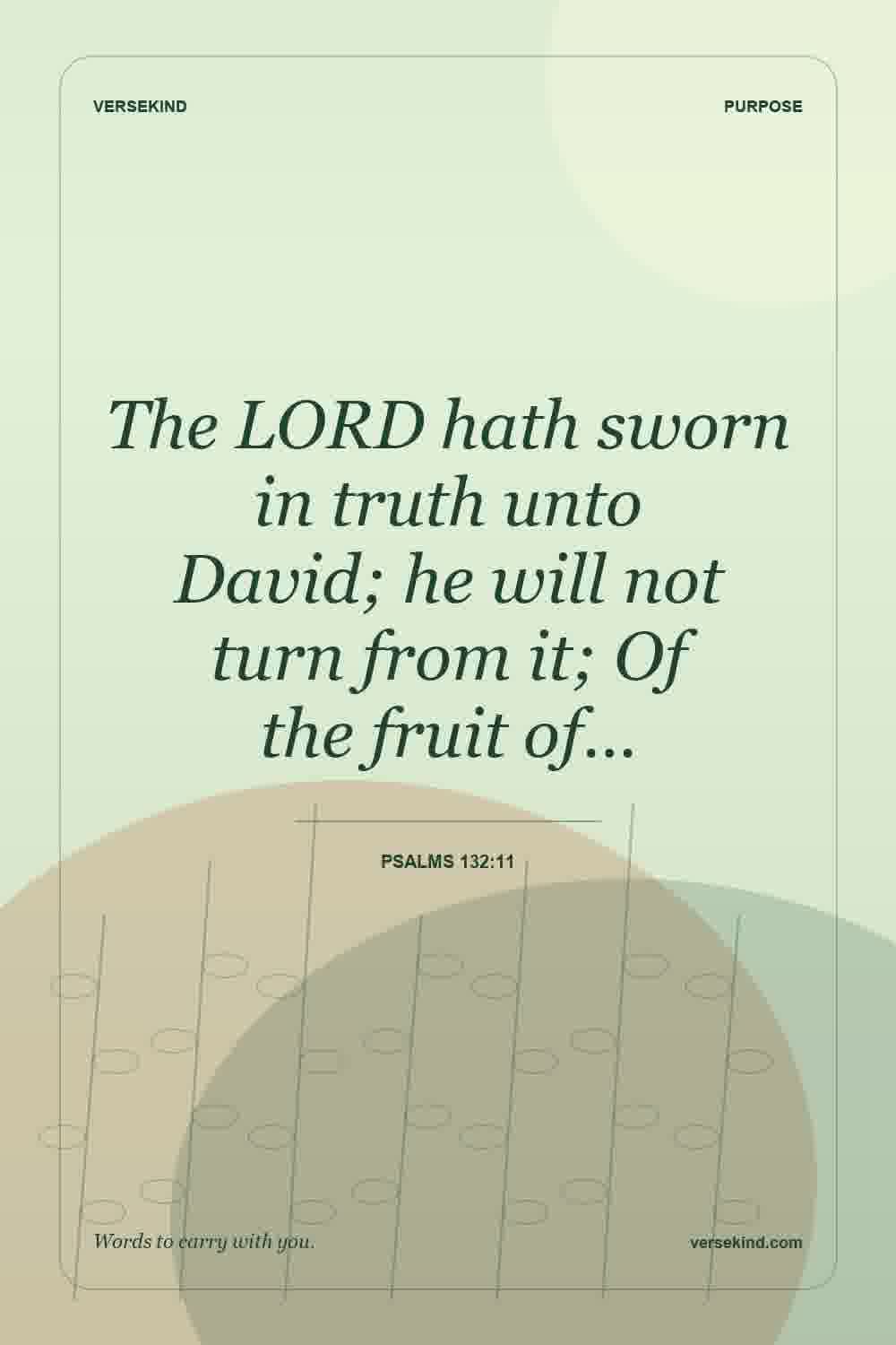 The LORD hath sworn in truth unto David; he will not turn from it; Of the fruit of… — Psalms 132:11