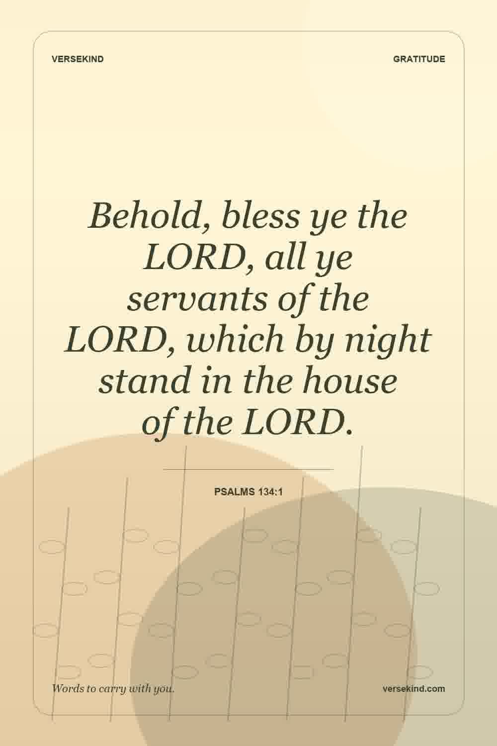 Behold, bless ye the LORD, all ye servants of the LORD, which by night stand in the house of the LORD. — Psalms 134:1