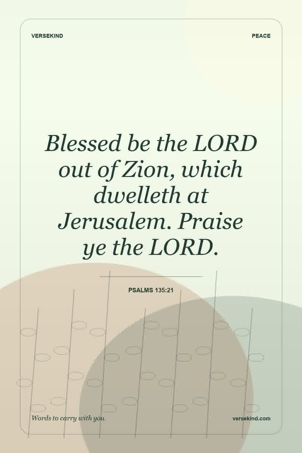 Blessed be the LORD out of Zion, which dwelleth at Jerusalem. Praise ye the LORD. — Psalms 135:21