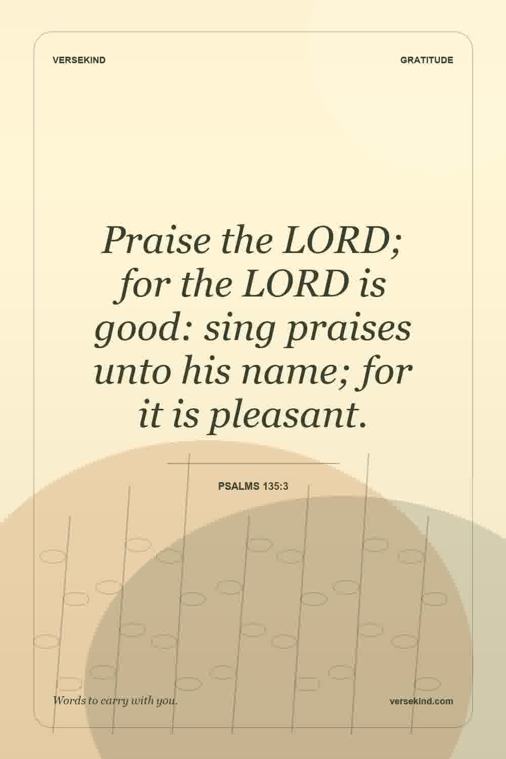 Praise the LORD; for the LORD is good: sing praises unto his name; for it is pleasant. — Psalms 135:3