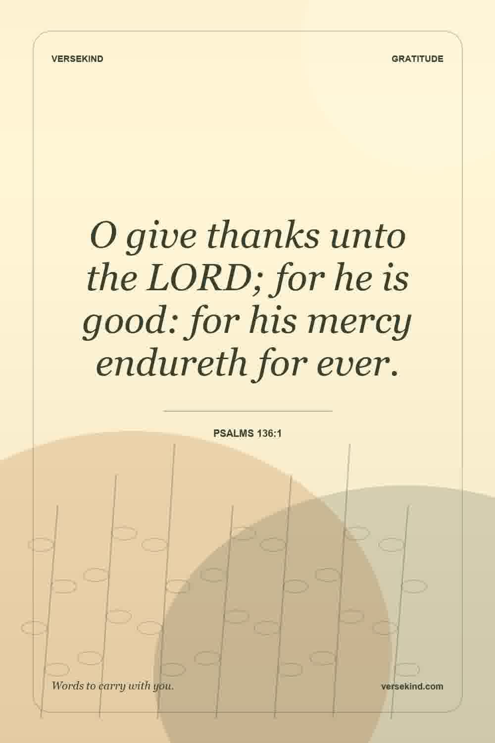 O give thanks unto the LORD; for he is good: for his mercy endureth for ever. — Psalms 136:1
