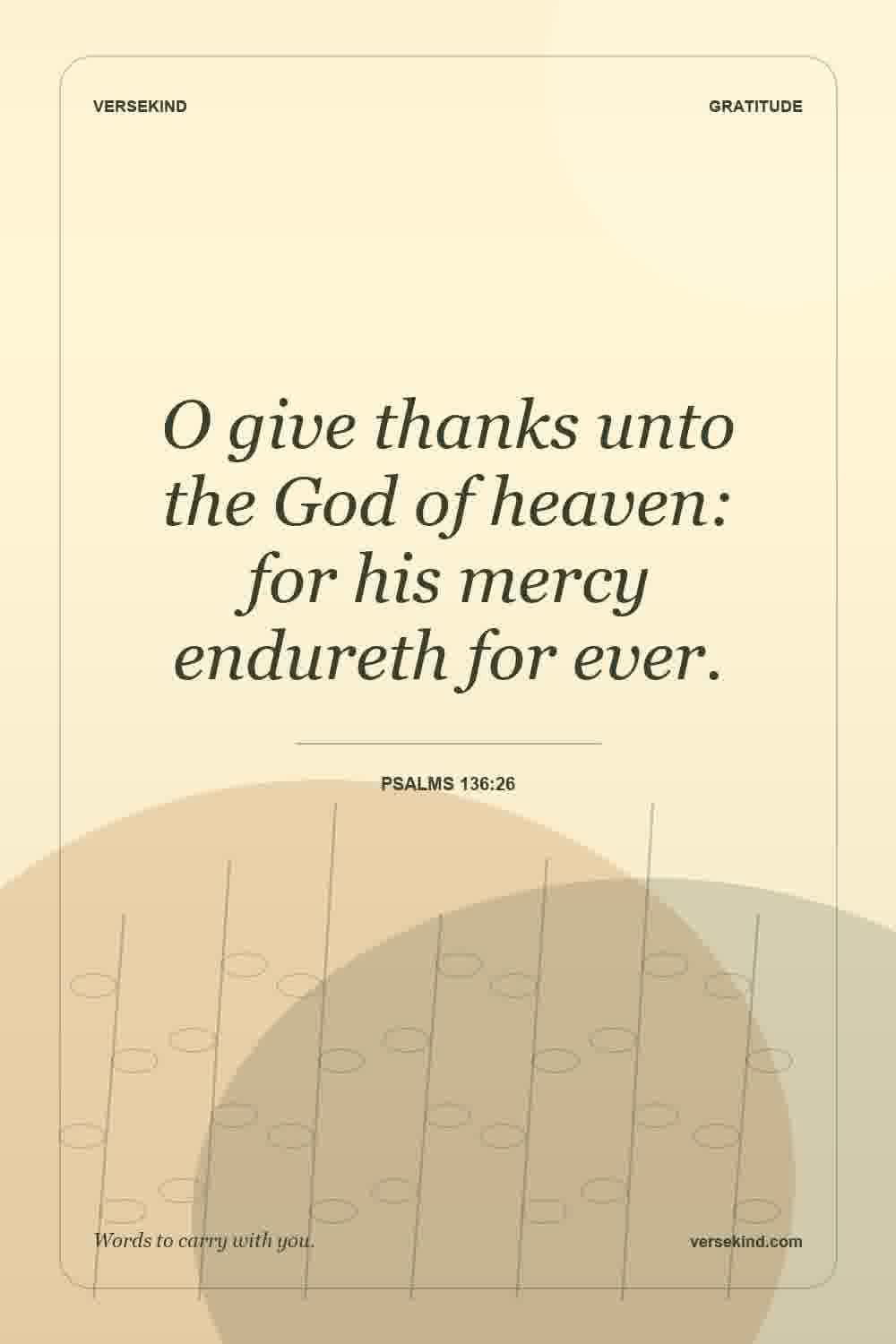 O give thanks unto the God of heaven: for his mercy endureth for ever. — Psalms 136:26