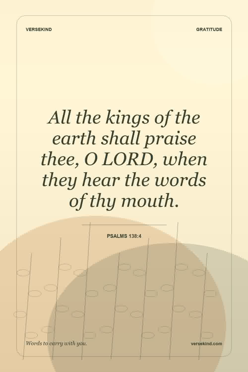 All the kings of the earth shall praise thee, O LORD, when they hear the words of thy mouth. — Psalms 138:4