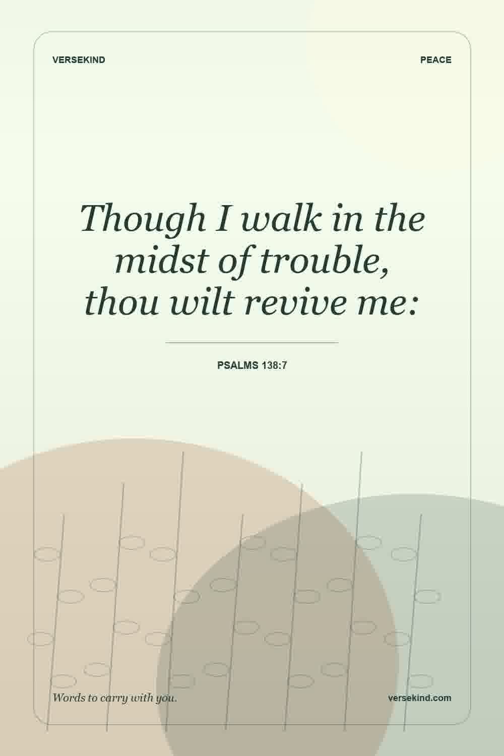 Though I walk in the midst of trouble, thou wilt revive me: — Psalms 138:7