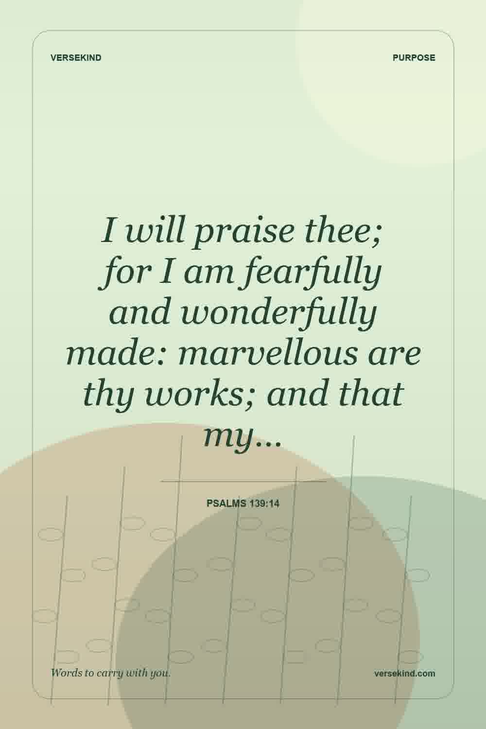 I will praise thee; for I am fearfully and wonderfully made: marvellous are thy works; and that my… — Psalms 139:14