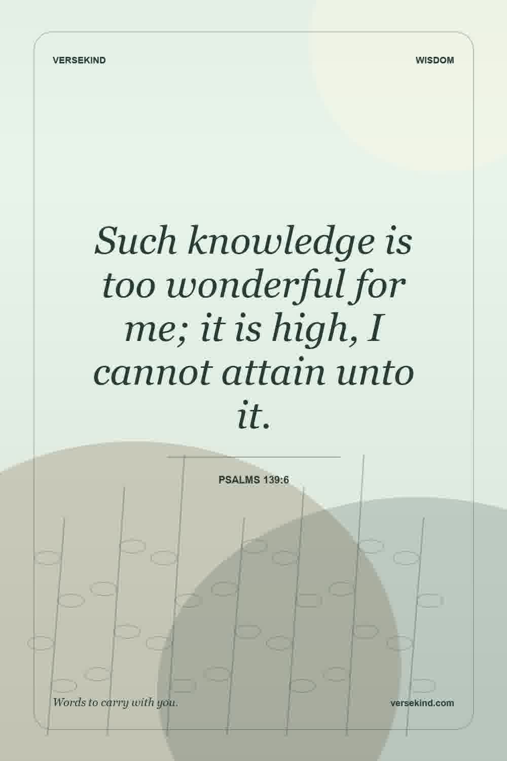 Such knowledge is too wonderful for me; it is high, I cannot attain unto it. — Psalms 139:6