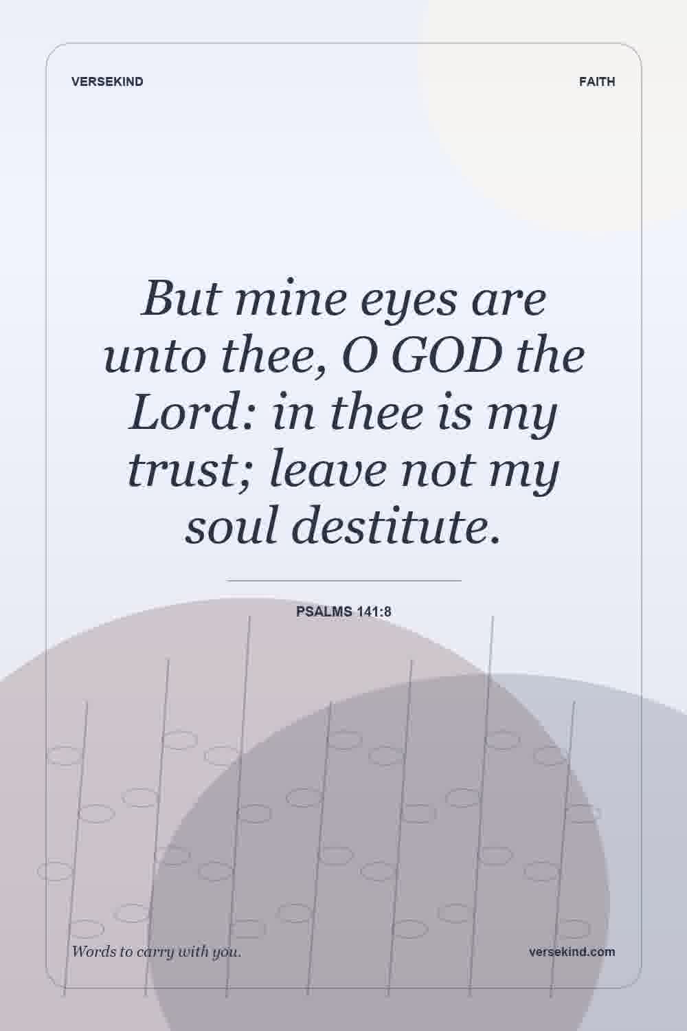 But mine eyes are unto thee, O GOD the Lord: in thee is my trust; leave not my soul destitute. — Psalms 141:8