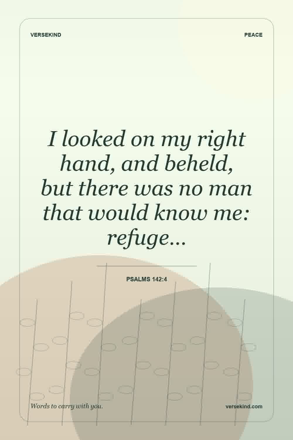 I looked on my right hand, and beheld, but there was no man that would know me: refuge… — Psalms 142:4