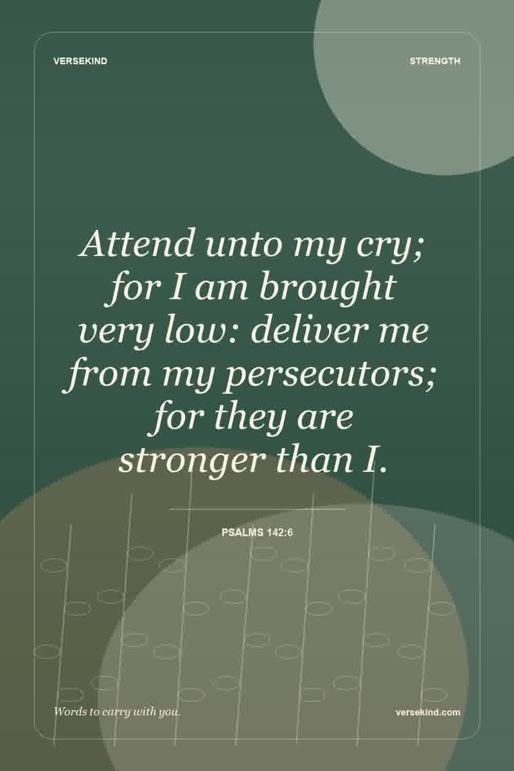 Attend unto my cry; for I am brought very low: deliver me from my persecutors; for they are stronger than I. — Psalms 142:6