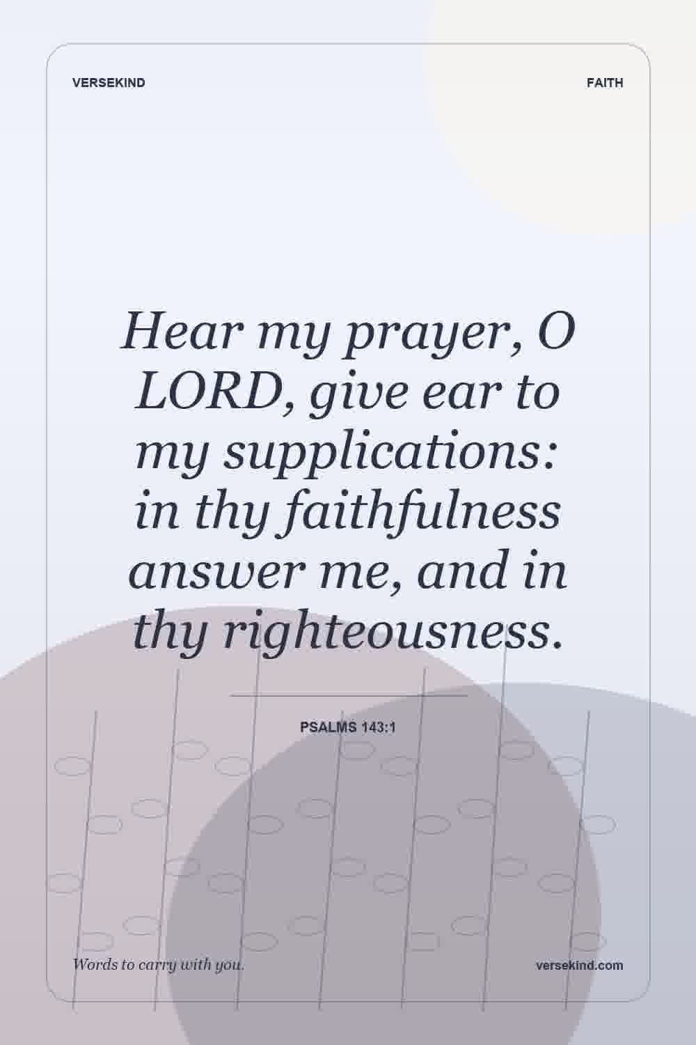 Hear my prayer, O LORD, give ear to my supplications: in thy faithfulness answer me, and in thy righteousness. — Psalms 143:1