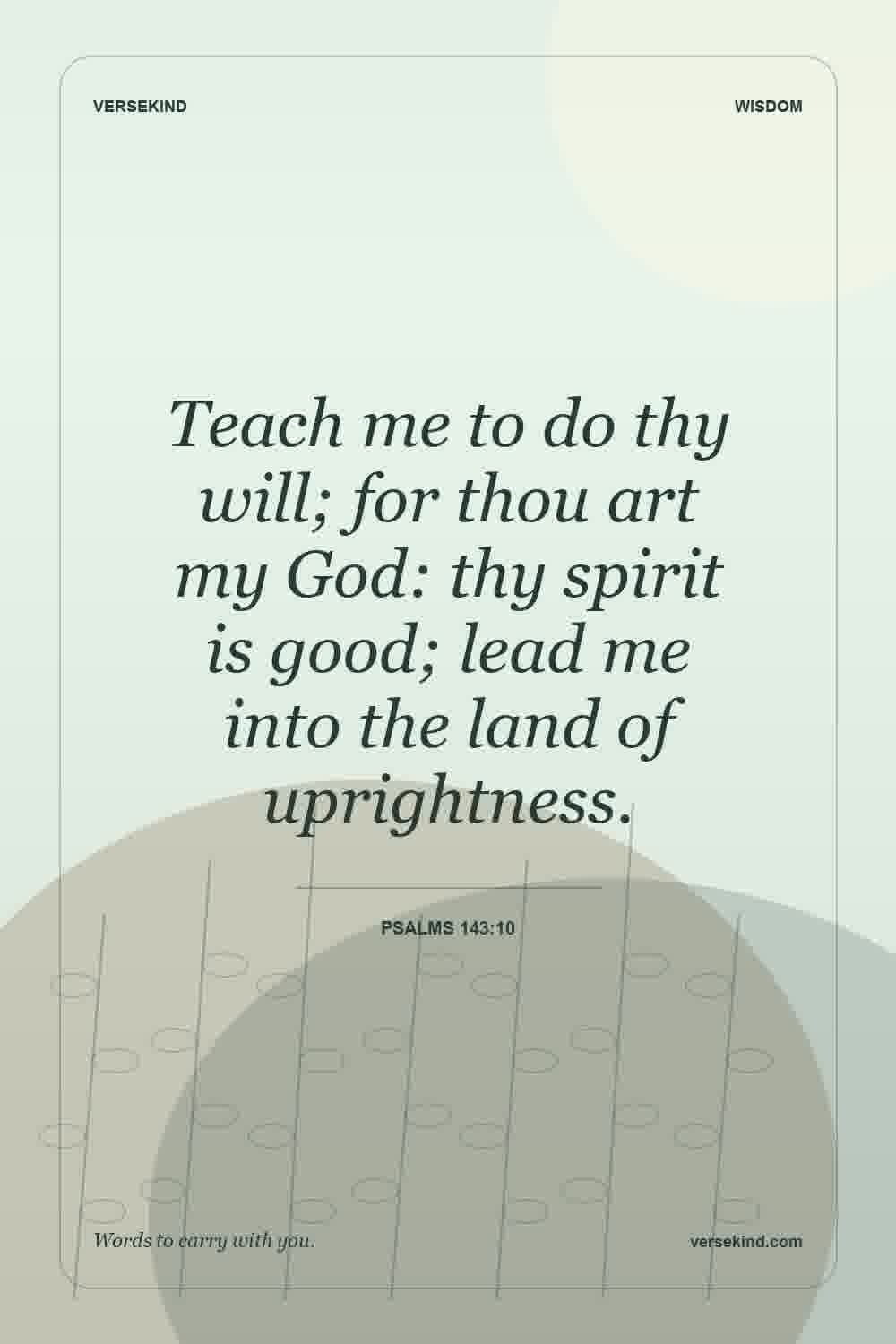 Teach me to do thy will; for thou art my God: thy spirit is good; lead me into the land of uprightness. — Psalms 143:10