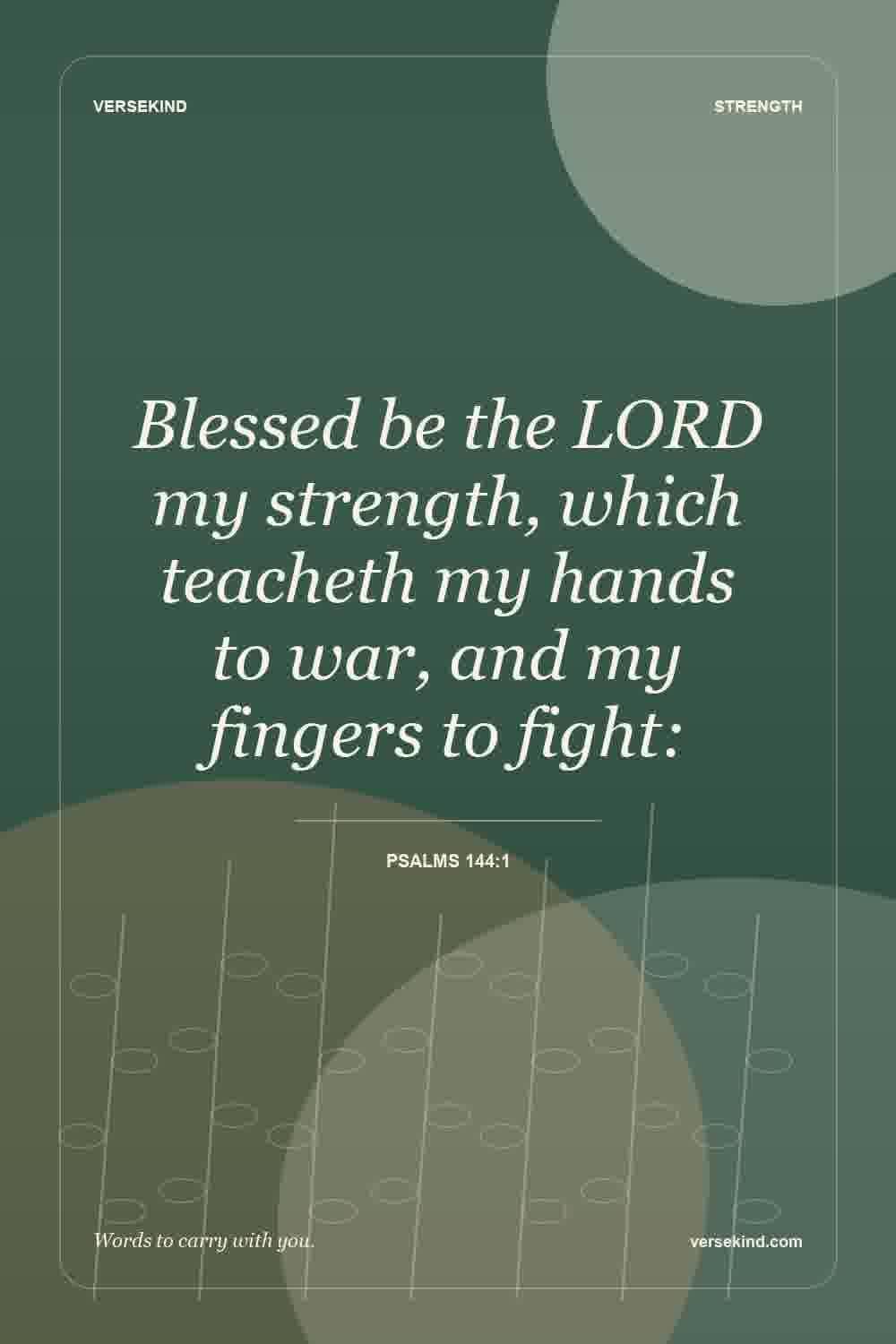 Blessed be the LORD my strength, which teacheth my hands to war, and my fingers to fight: — Psalms 144:1