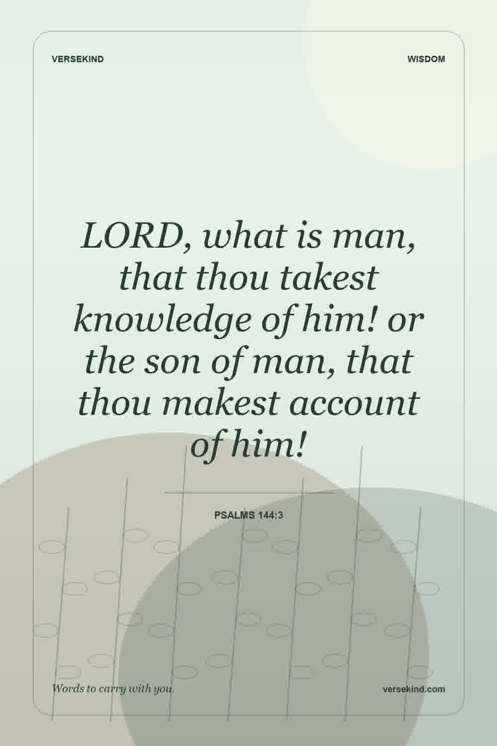 LORD, what is man, that thou takest knowledge of him! or the son of man, that thou makest account of him! — Psalms 144:3