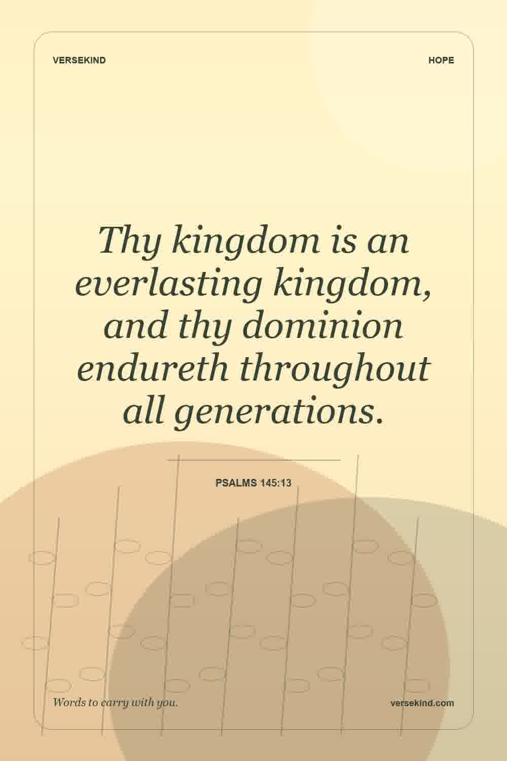Thy kingdom is an everlasting kingdom, and thy dominion endureth throughout all generations. — Psalms 145:13