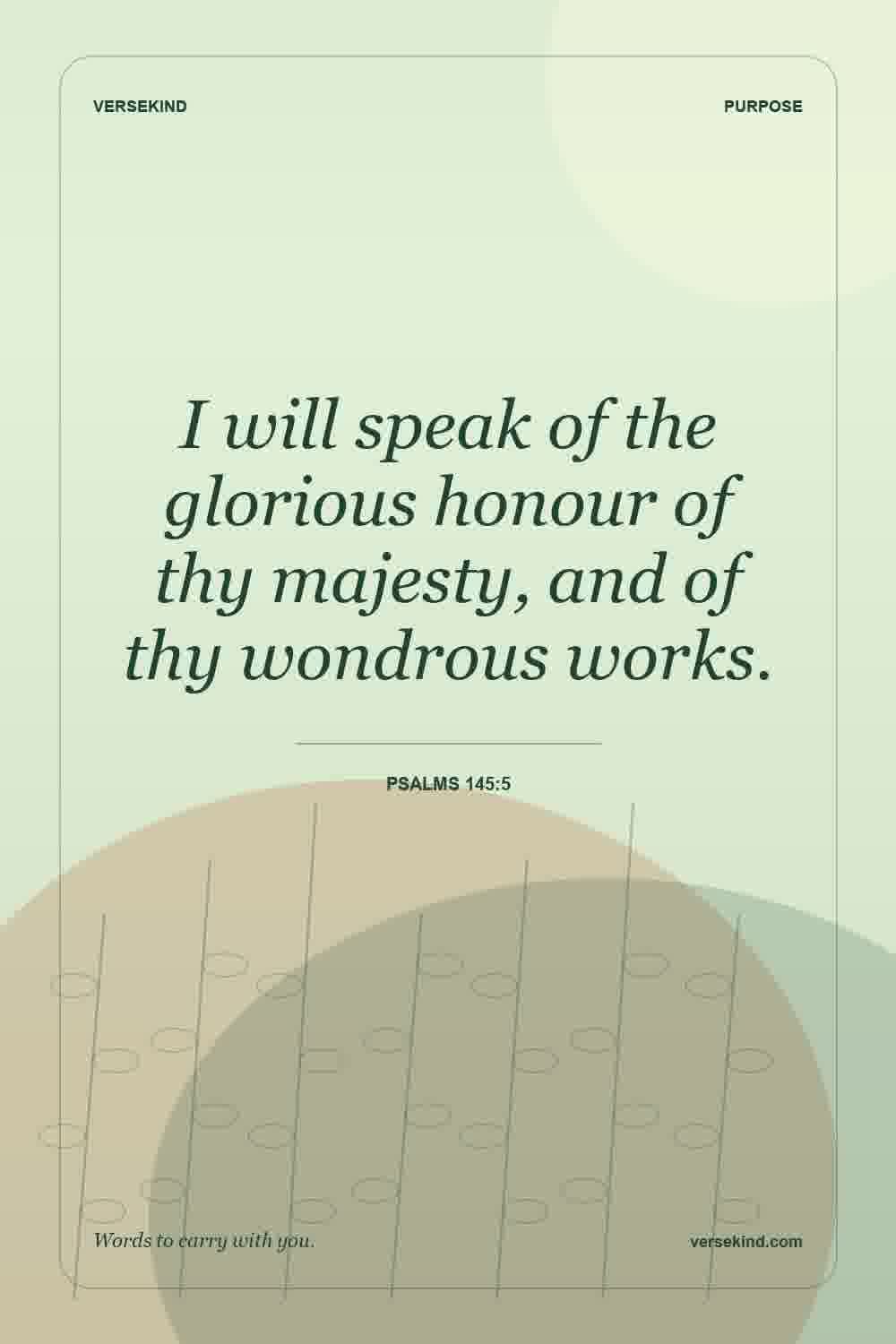 I will speak of the glorious honour of thy majesty, and of thy wondrous works. — Psalms 145:5