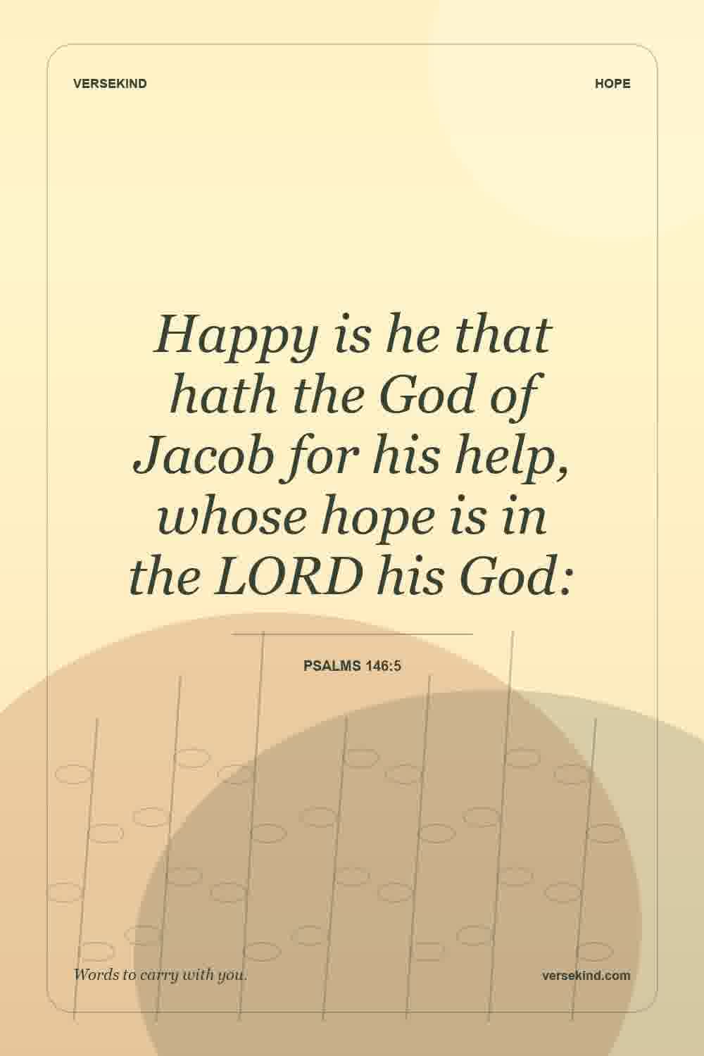 Happy is he that hath the God of Jacob for his help, whose hope is in the LORD his God: — Psalms 146:5
