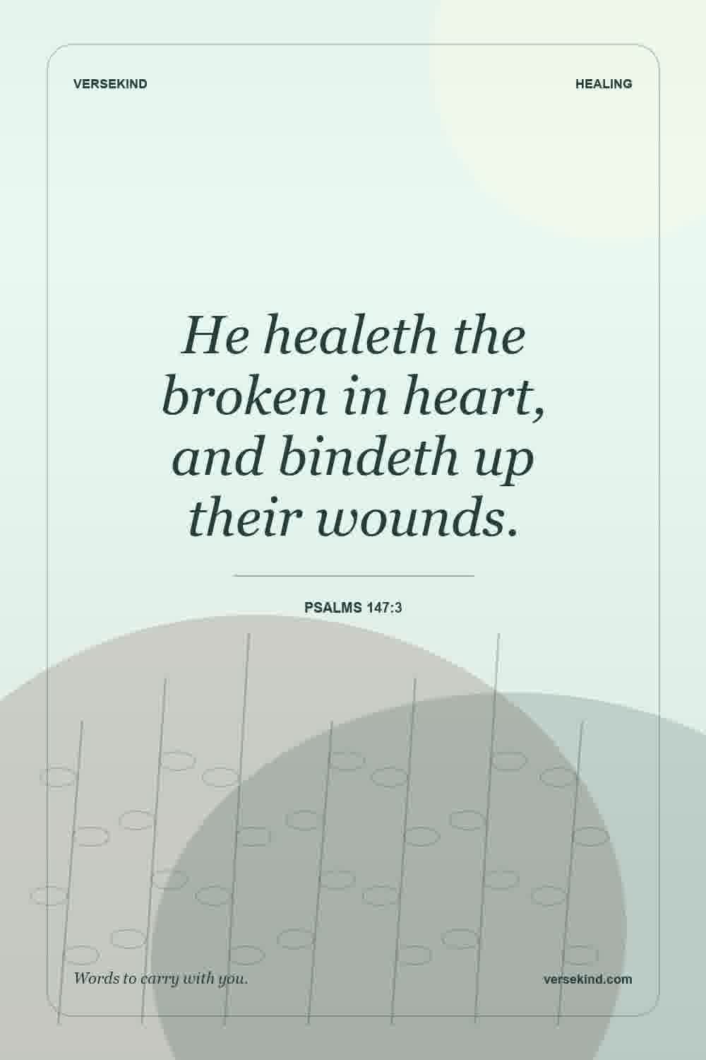 He healeth the broken in heart, and bindeth up their wounds. — Psalms 147:3
