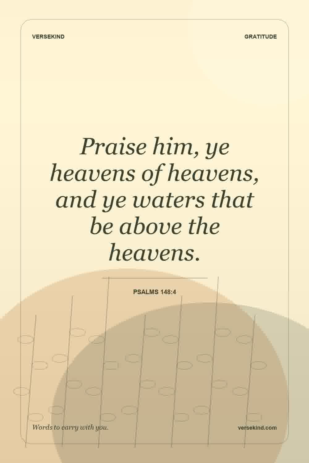 Praise him, ye heavens of heavens, and ye waters that be above the heavens. — Psalms 148:4