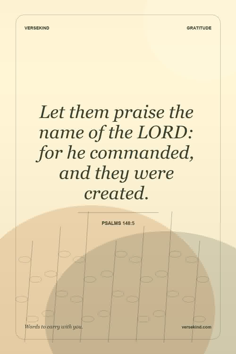 Let them praise the name of the LORD: for he commanded, and they were created. — Psalms 148:5