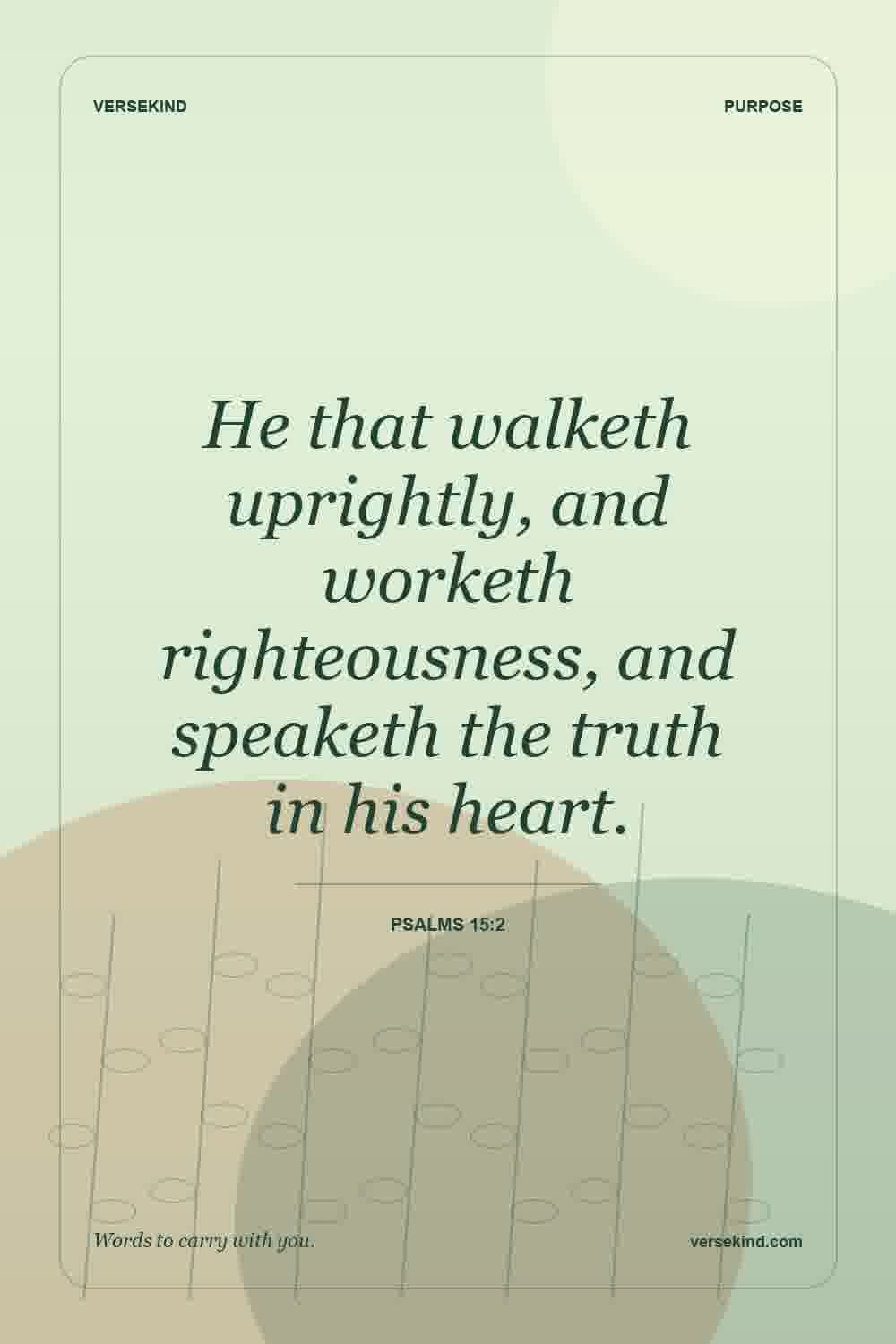 He that walketh uprightly, and worketh righteousness, and speaketh the truth in his heart. — Psalms 15:2