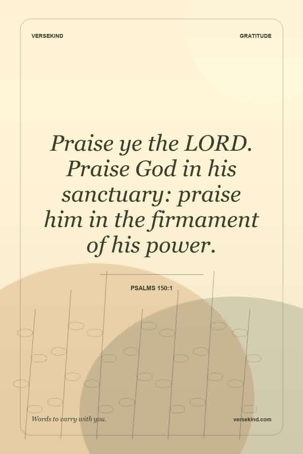 Praise ye the LORD. Praise God in his sanctuary: praise him in the firmament of his power. — Psalms 150:1