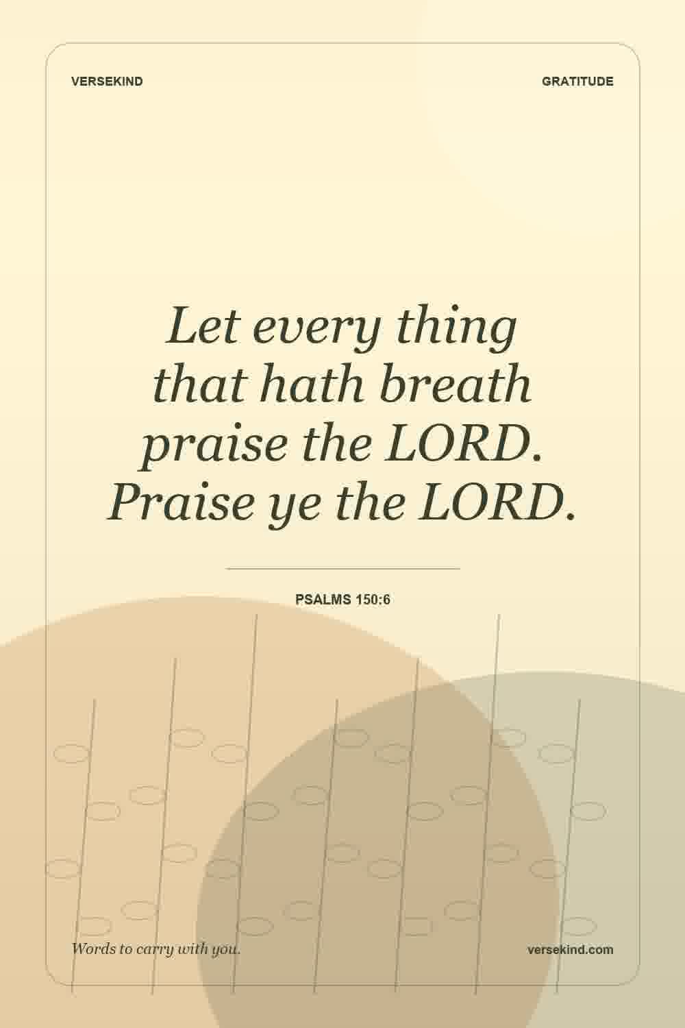 Let every thing that hath breath praise the LORD. Praise ye the LORD. — Psalms 150:6