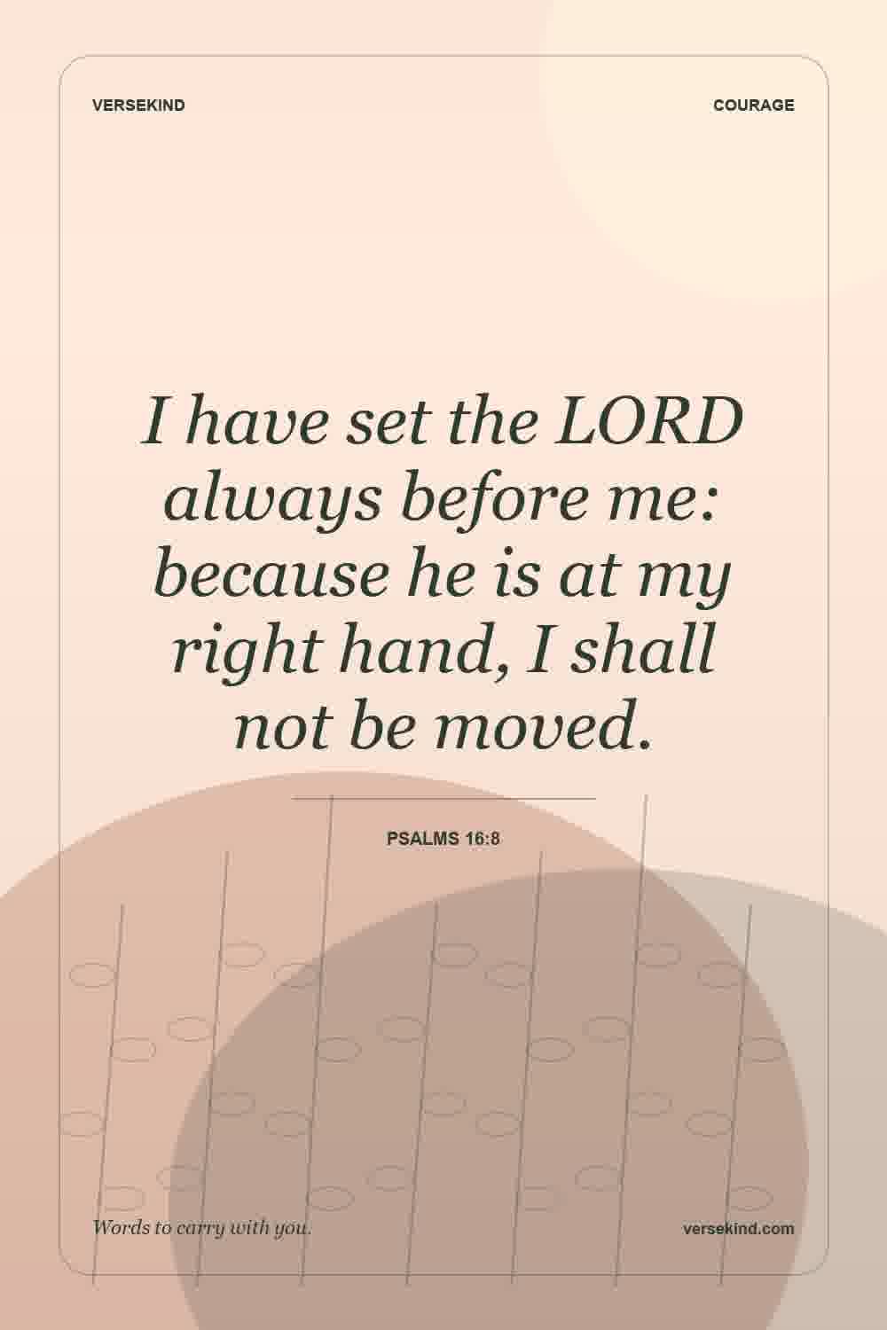 I have set the LORD always before me: because he is at my right hand, I shall not be moved. — Psalms 16:8