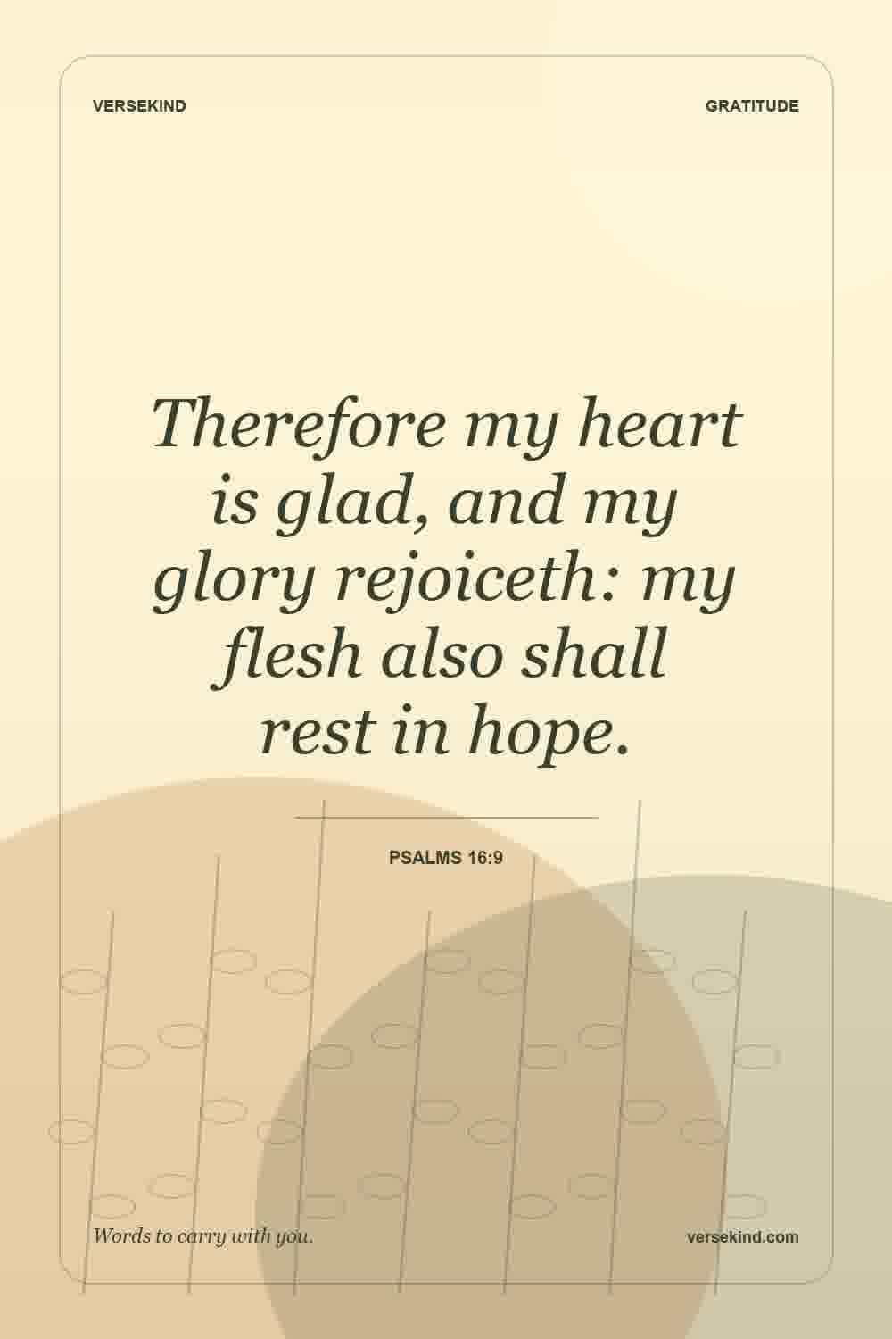Therefore my heart is glad, and my glory rejoiceth: my flesh also shall rest in hope. — Psalms 16:9