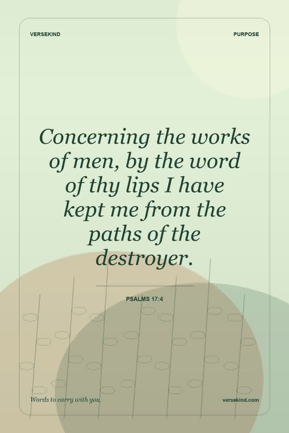 Concerning the works of men, by the word of thy lips I have kept me from the paths of the destroyer. — Psalms 17:4
