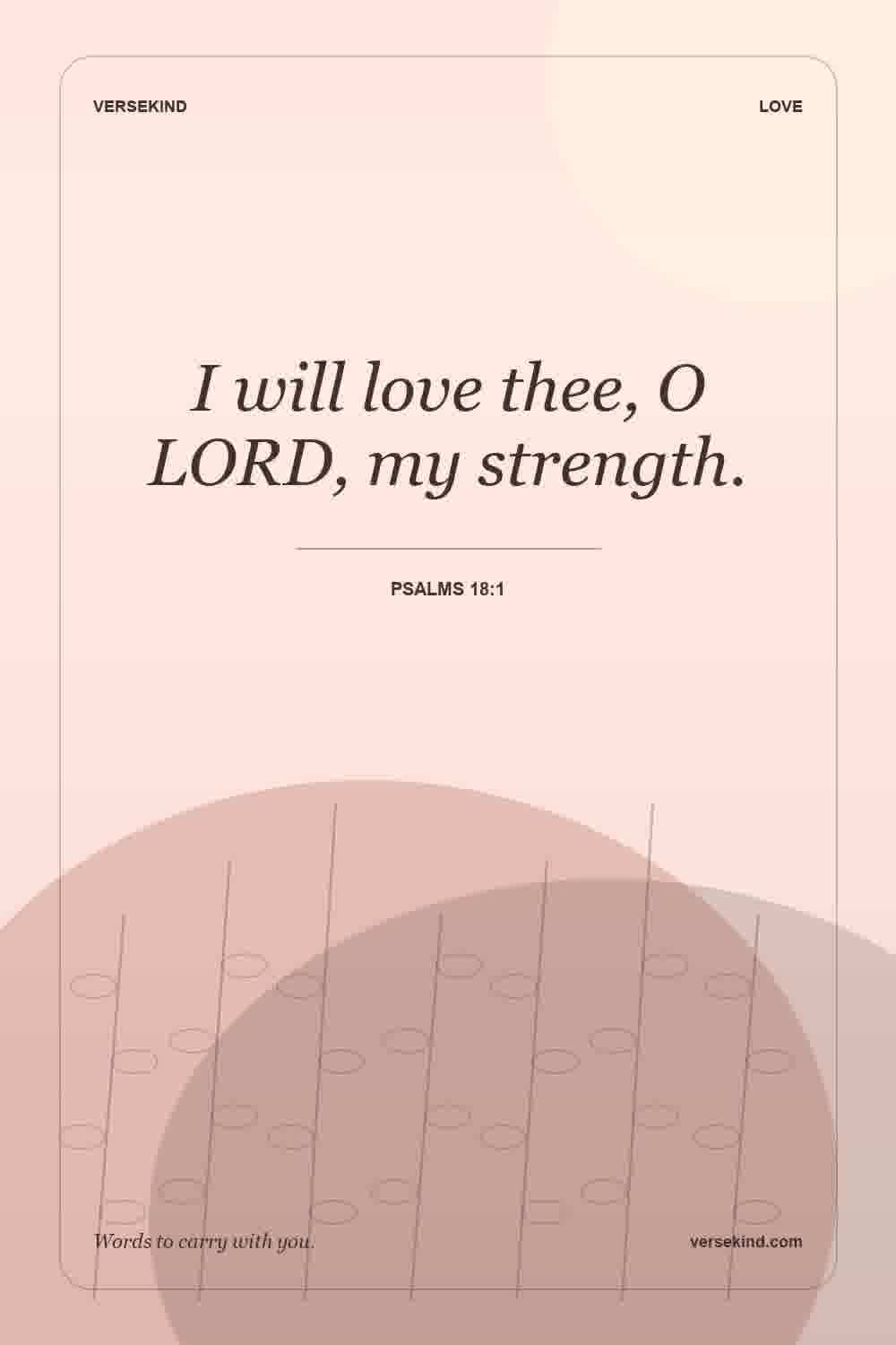 I will love thee, O LORD, my strength. — Psalms 18:1